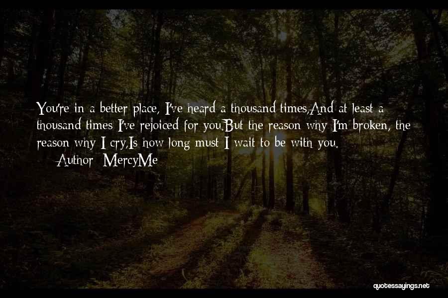 MercyMe Quotes: You're In A Better Place, I've Heard A Thousand Times,and At Least A Thousand Times I've Rejoiced For You.but The