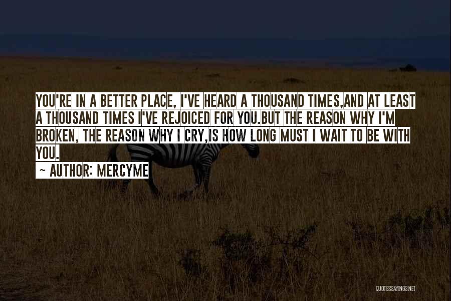 MercyMe Quotes: You're In A Better Place, I've Heard A Thousand Times,and At Least A Thousand Times I've Rejoiced For You.but The