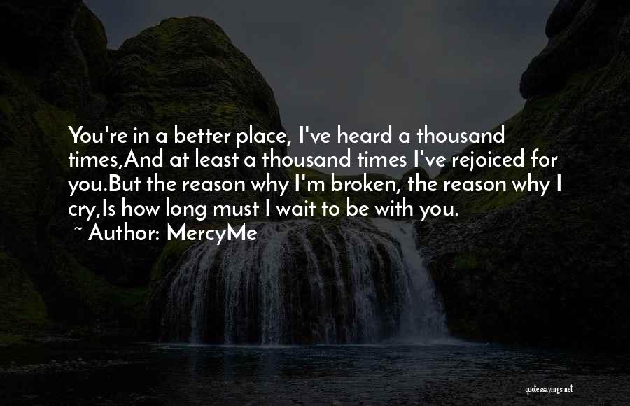 MercyMe Quotes: You're In A Better Place, I've Heard A Thousand Times,and At Least A Thousand Times I've Rejoiced For You.but The