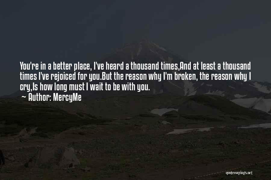 MercyMe Quotes: You're In A Better Place, I've Heard A Thousand Times,and At Least A Thousand Times I've Rejoiced For You.but The