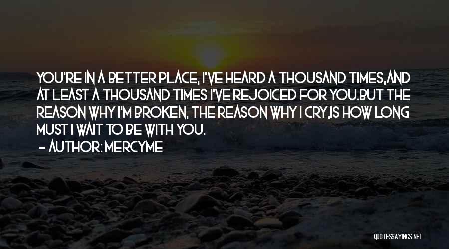 MercyMe Quotes: You're In A Better Place, I've Heard A Thousand Times,and At Least A Thousand Times I've Rejoiced For You.but The