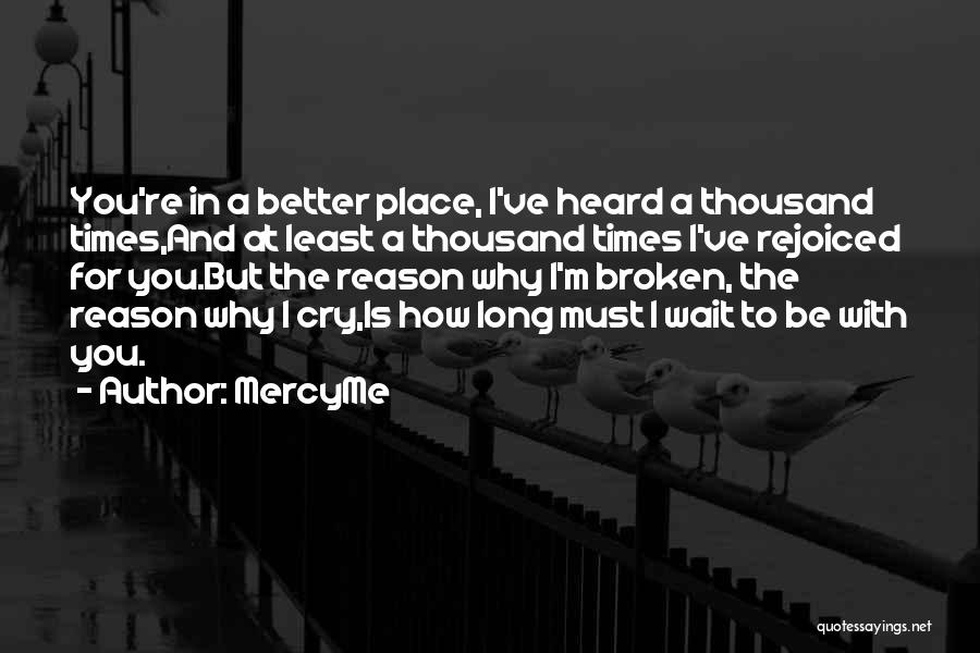 MercyMe Quotes: You're In A Better Place, I've Heard A Thousand Times,and At Least A Thousand Times I've Rejoiced For You.but The