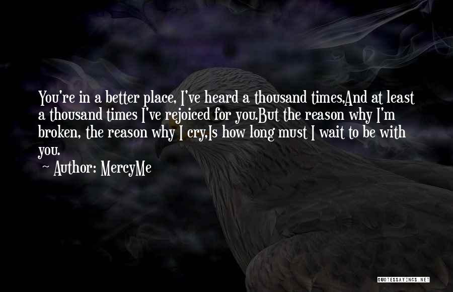 MercyMe Quotes: You're In A Better Place, I've Heard A Thousand Times,and At Least A Thousand Times I've Rejoiced For You.but The