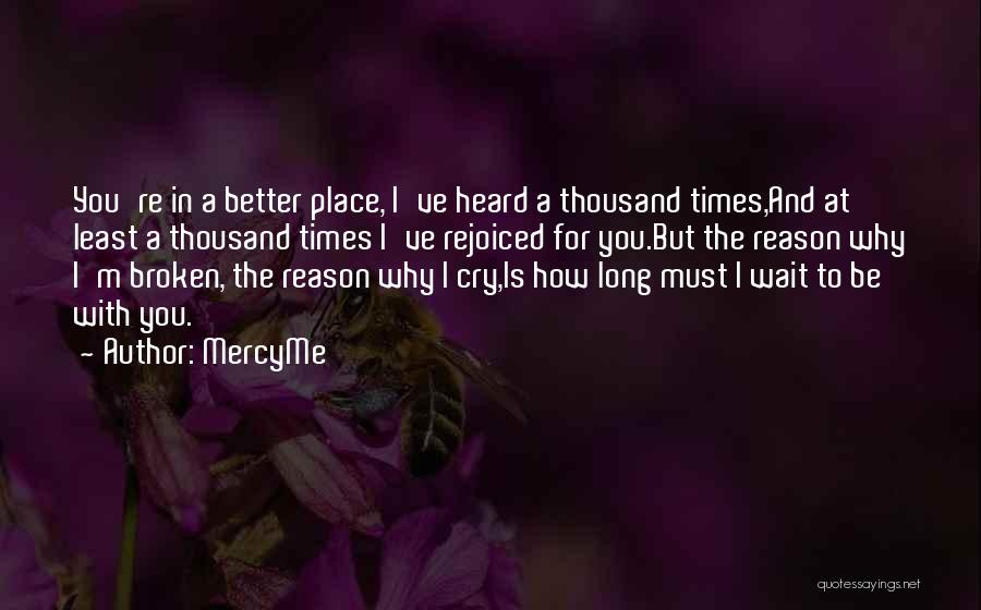 MercyMe Quotes: You're In A Better Place, I've Heard A Thousand Times,and At Least A Thousand Times I've Rejoiced For You.but The