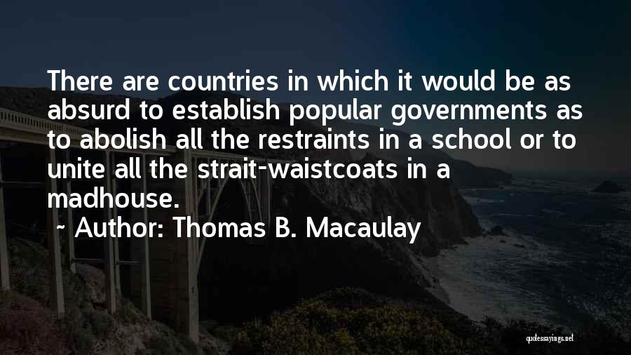 Thomas B. Macaulay Quotes: There Are Countries In Which It Would Be As Absurd To Establish Popular Governments As To Abolish All The Restraints