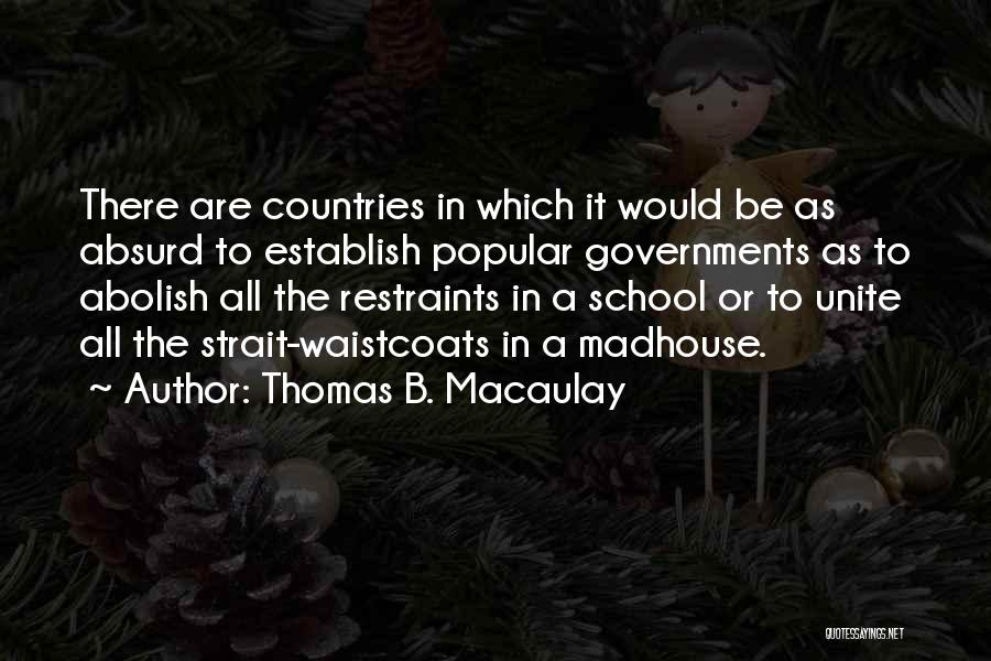 Thomas B. Macaulay Quotes: There Are Countries In Which It Would Be As Absurd To Establish Popular Governments As To Abolish All The Restraints