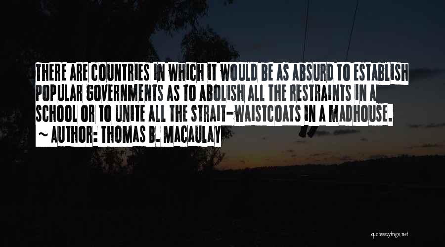 Thomas B. Macaulay Quotes: There Are Countries In Which It Would Be As Absurd To Establish Popular Governments As To Abolish All The Restraints