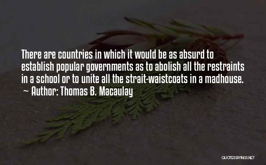 Thomas B. Macaulay Quotes: There Are Countries In Which It Would Be As Absurd To Establish Popular Governments As To Abolish All The Restraints
