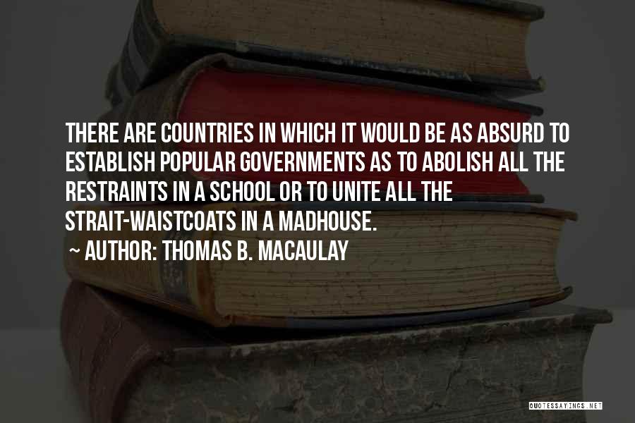 Thomas B. Macaulay Quotes: There Are Countries In Which It Would Be As Absurd To Establish Popular Governments As To Abolish All The Restraints