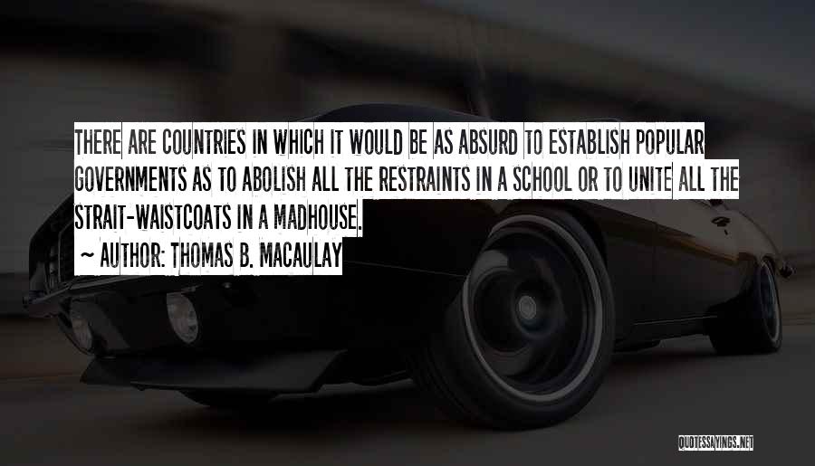 Thomas B. Macaulay Quotes: There Are Countries In Which It Would Be As Absurd To Establish Popular Governments As To Abolish All The Restraints