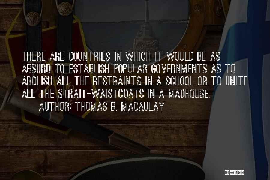 Thomas B. Macaulay Quotes: There Are Countries In Which It Would Be As Absurd To Establish Popular Governments As To Abolish All The Restraints