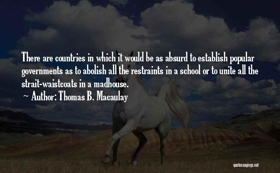 Thomas B. Macaulay Quotes: There Are Countries In Which It Would Be As Absurd To Establish Popular Governments As To Abolish All The Restraints