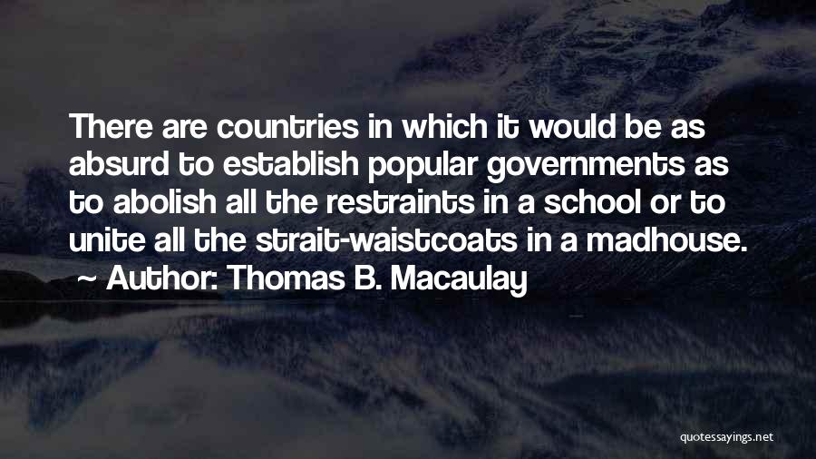 Thomas B. Macaulay Quotes: There Are Countries In Which It Would Be As Absurd To Establish Popular Governments As To Abolish All The Restraints