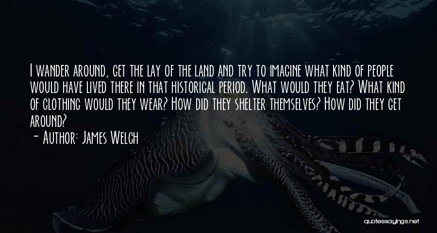 James Welch Quotes: I Wander Around, Get The Lay Of The Land And Try To Imagine What Kind Of People Would Have Lived