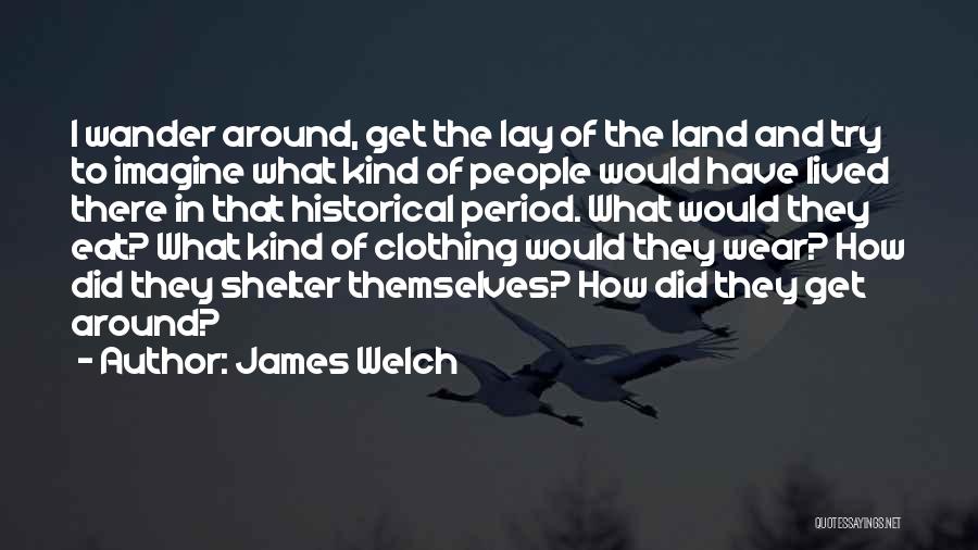 James Welch Quotes: I Wander Around, Get The Lay Of The Land And Try To Imagine What Kind Of People Would Have Lived