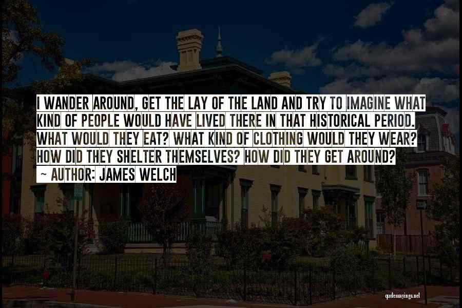 James Welch Quotes: I Wander Around, Get The Lay Of The Land And Try To Imagine What Kind Of People Would Have Lived
