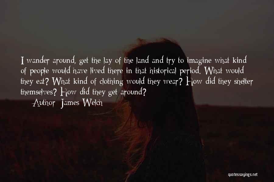 James Welch Quotes: I Wander Around, Get The Lay Of The Land And Try To Imagine What Kind Of People Would Have Lived