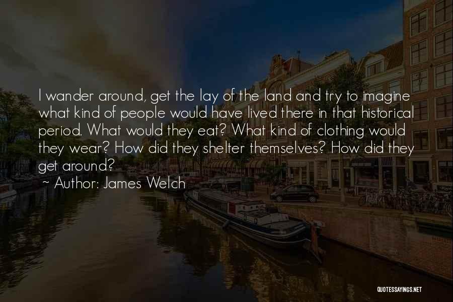 James Welch Quotes: I Wander Around, Get The Lay Of The Land And Try To Imagine What Kind Of People Would Have Lived