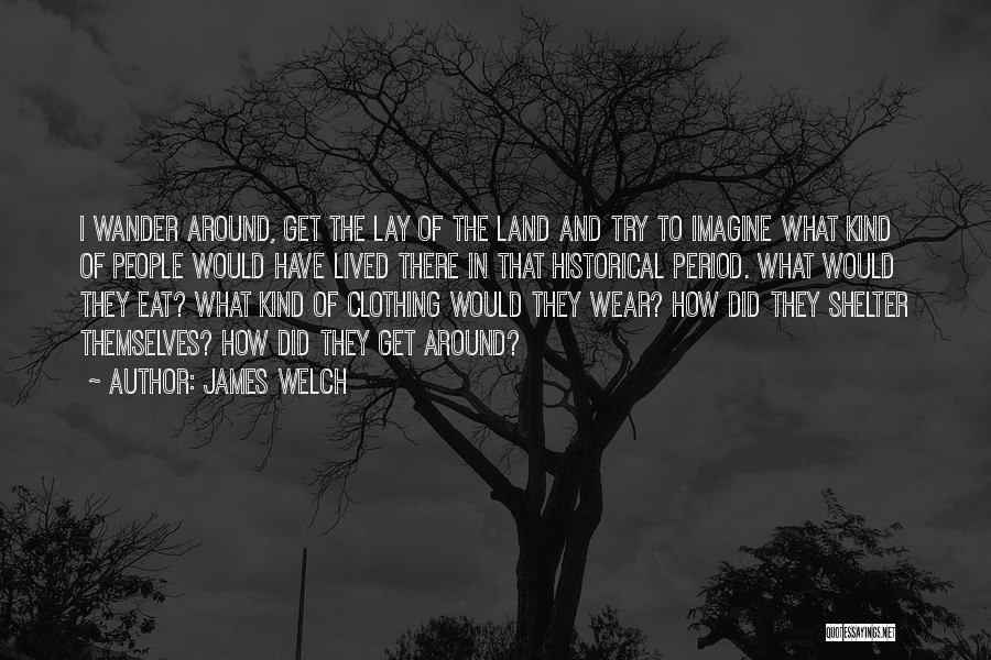 James Welch Quotes: I Wander Around, Get The Lay Of The Land And Try To Imagine What Kind Of People Would Have Lived