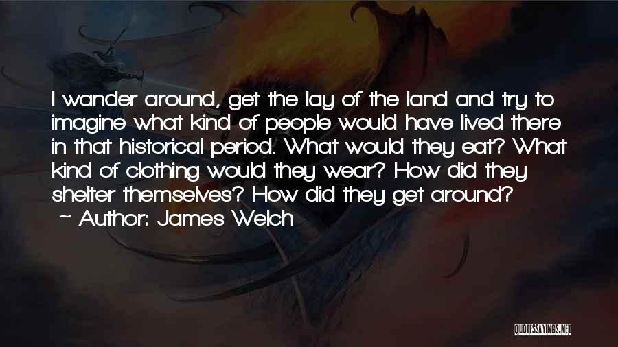 James Welch Quotes: I Wander Around, Get The Lay Of The Land And Try To Imagine What Kind Of People Would Have Lived