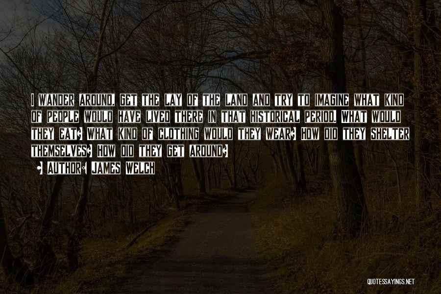 James Welch Quotes: I Wander Around, Get The Lay Of The Land And Try To Imagine What Kind Of People Would Have Lived