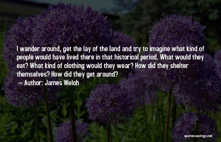 James Welch Quotes: I Wander Around, Get The Lay Of The Land And Try To Imagine What Kind Of People Would Have Lived