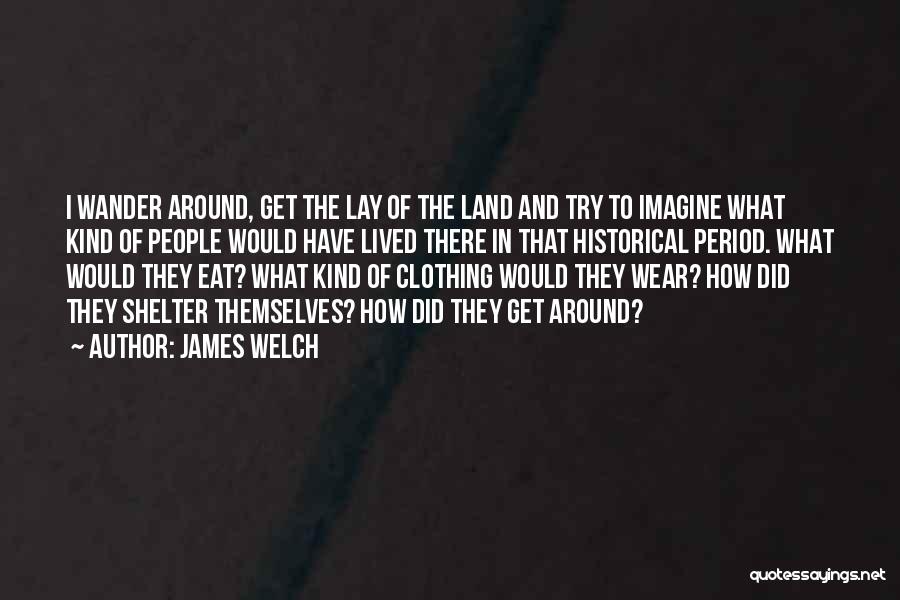 James Welch Quotes: I Wander Around, Get The Lay Of The Land And Try To Imagine What Kind Of People Would Have Lived