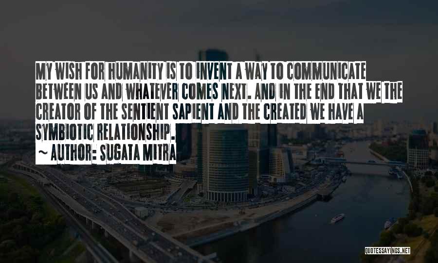 Sugata Mitra Quotes: My Wish For Humanity Is To Invent A Way To Communicate Between Us And Whatever Comes Next. And In The