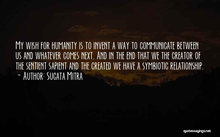 Sugata Mitra Quotes: My Wish For Humanity Is To Invent A Way To Communicate Between Us And Whatever Comes Next. And In The