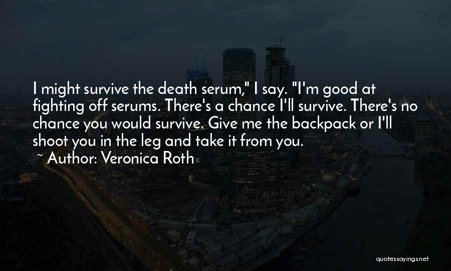 Veronica Roth Quotes: I Might Survive The Death Serum, I Say. I'm Good At Fighting Off Serums. There's A Chance I'll Survive. There's