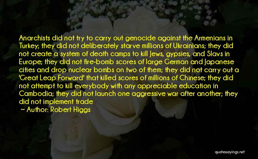 Robert Higgs Quotes: Anarchists Did Not Try To Carry Out Genocide Against The Armenians In Turkey; They Did Not Deliberately Starve Millions Of