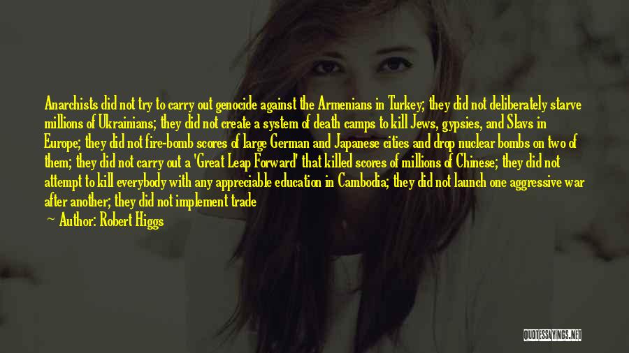 Robert Higgs Quotes: Anarchists Did Not Try To Carry Out Genocide Against The Armenians In Turkey; They Did Not Deliberately Starve Millions Of