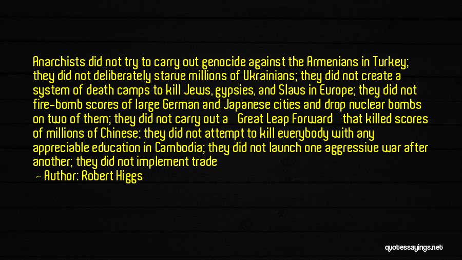 Robert Higgs Quotes: Anarchists Did Not Try To Carry Out Genocide Against The Armenians In Turkey; They Did Not Deliberately Starve Millions Of