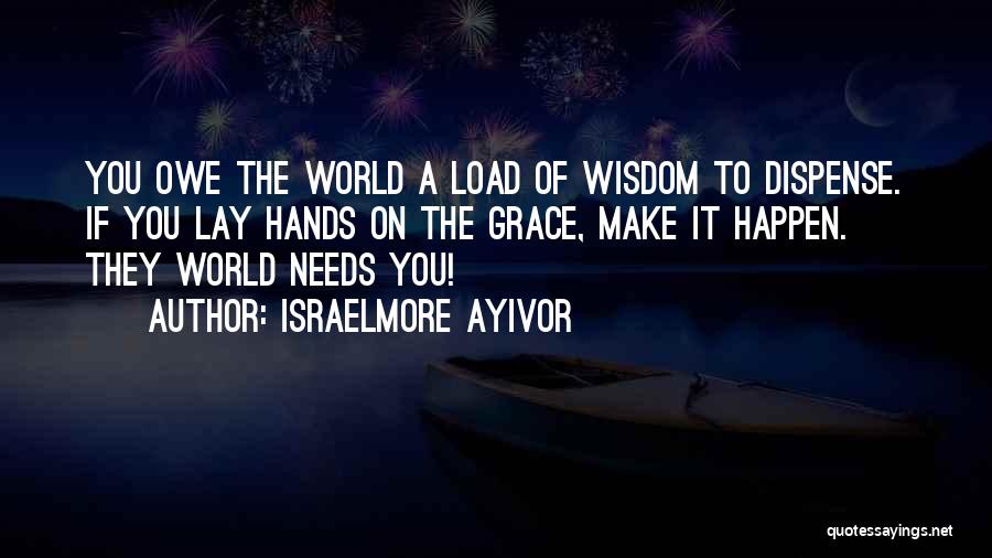 Israelmore Ayivor Quotes: You Owe The World A Load Of Wisdom To Dispense. If You Lay Hands On The Grace, Make It Happen.