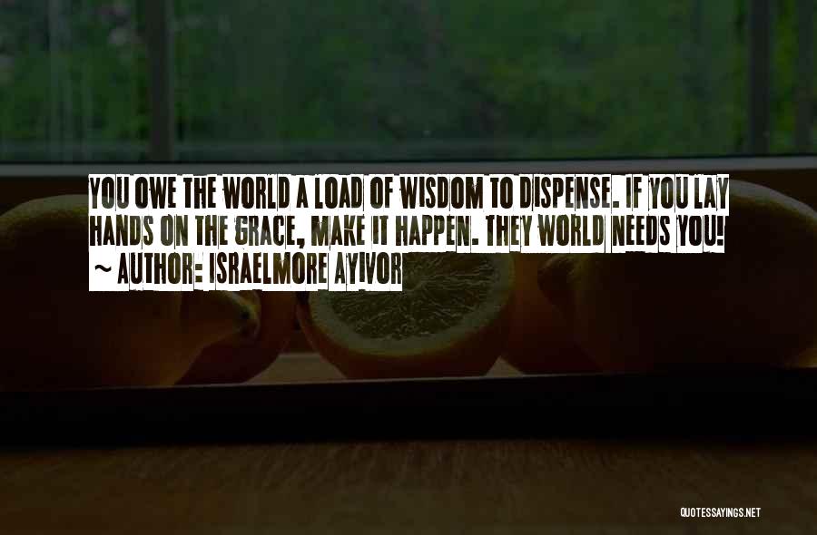 Israelmore Ayivor Quotes: You Owe The World A Load Of Wisdom To Dispense. If You Lay Hands On The Grace, Make It Happen.