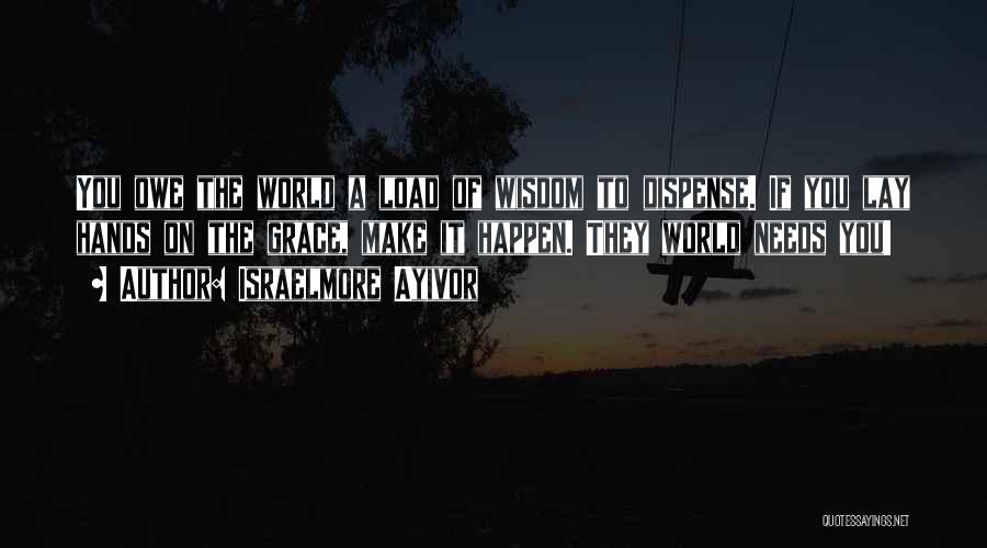 Israelmore Ayivor Quotes: You Owe The World A Load Of Wisdom To Dispense. If You Lay Hands On The Grace, Make It Happen.