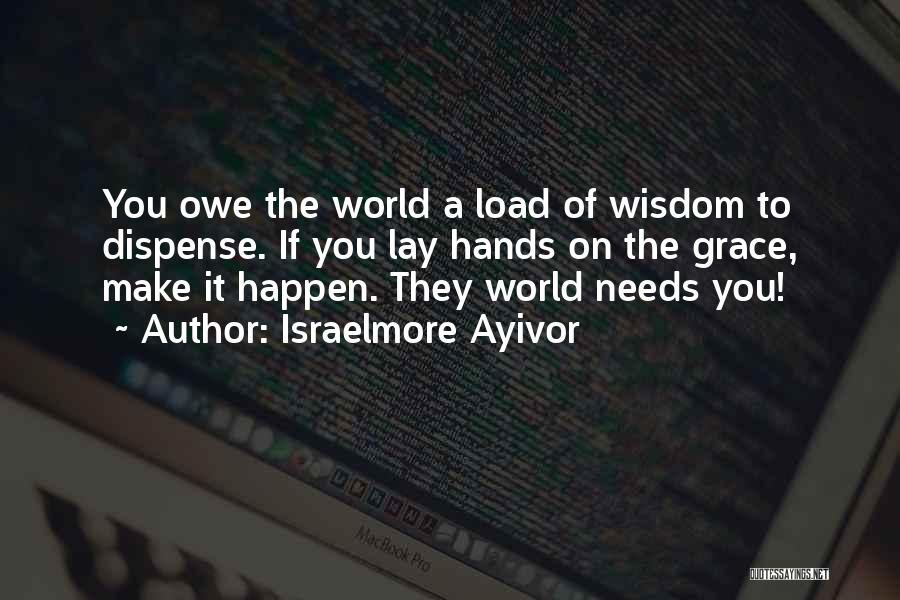 Israelmore Ayivor Quotes: You Owe The World A Load Of Wisdom To Dispense. If You Lay Hands On The Grace, Make It Happen.