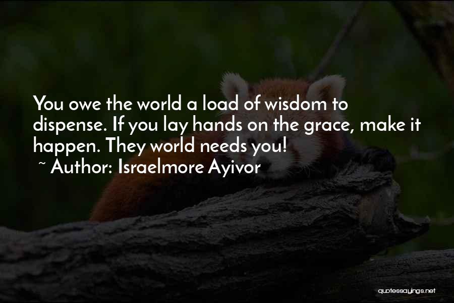 Israelmore Ayivor Quotes: You Owe The World A Load Of Wisdom To Dispense. If You Lay Hands On The Grace, Make It Happen.