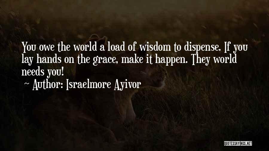 Israelmore Ayivor Quotes: You Owe The World A Load Of Wisdom To Dispense. If You Lay Hands On The Grace, Make It Happen.