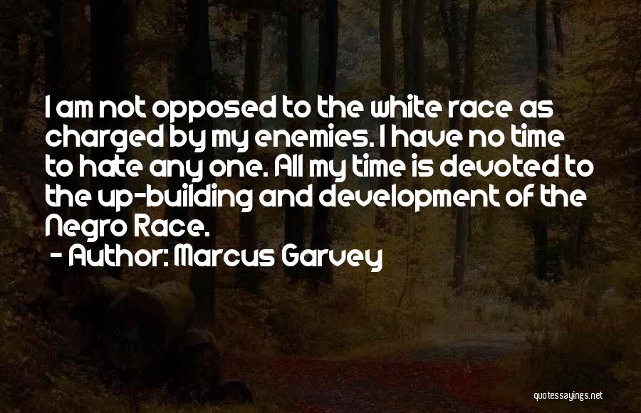 Marcus Garvey Quotes: I Am Not Opposed To The White Race As Charged By My Enemies. I Have No Time To Hate Any