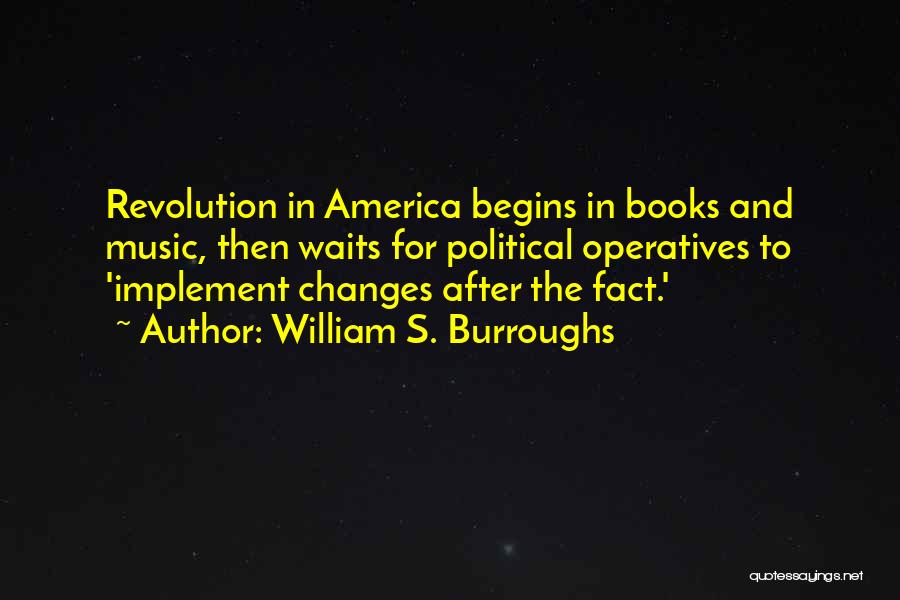 William S. Burroughs Quotes: Revolution In America Begins In Books And Music, Then Waits For Political Operatives To 'implement Changes After The Fact.'