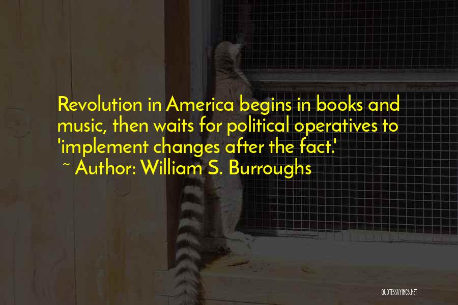 William S. Burroughs Quotes: Revolution In America Begins In Books And Music, Then Waits For Political Operatives To 'implement Changes After The Fact.'