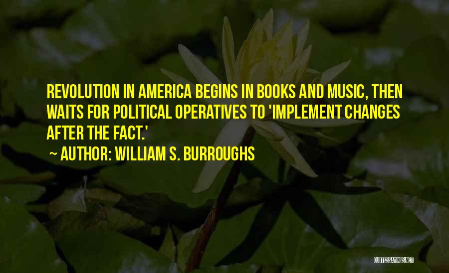 William S. Burroughs Quotes: Revolution In America Begins In Books And Music, Then Waits For Political Operatives To 'implement Changes After The Fact.'