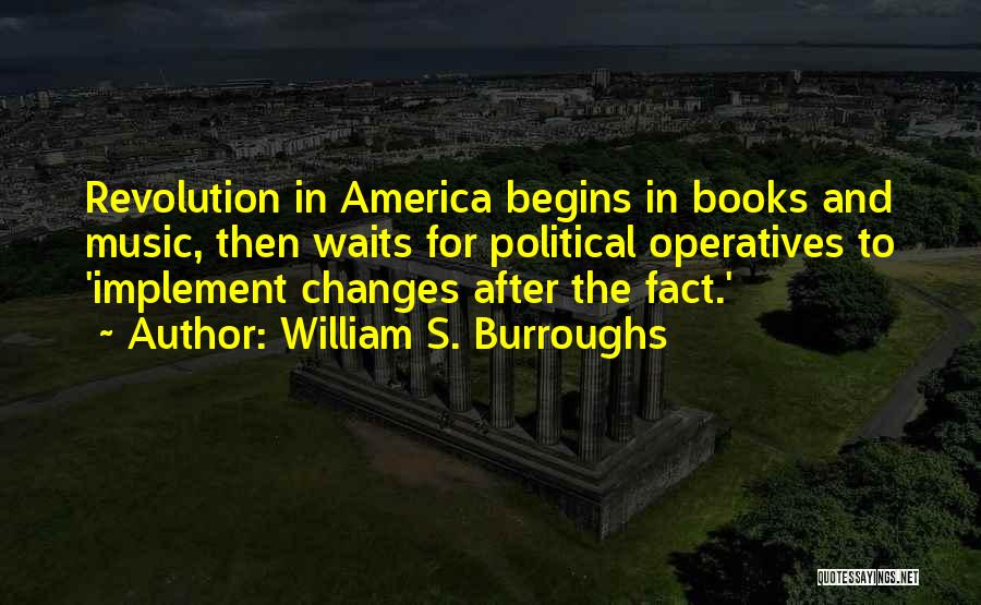 William S. Burroughs Quotes: Revolution In America Begins In Books And Music, Then Waits For Political Operatives To 'implement Changes After The Fact.'
