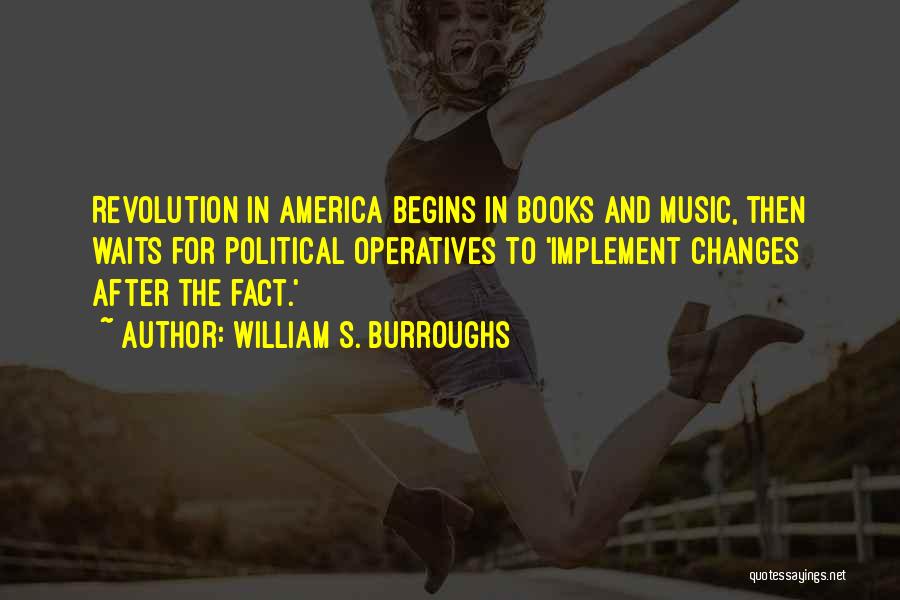 William S. Burroughs Quotes: Revolution In America Begins In Books And Music, Then Waits For Political Operatives To 'implement Changes After The Fact.'