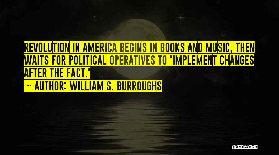 William S. Burroughs Quotes: Revolution In America Begins In Books And Music, Then Waits For Political Operatives To 'implement Changes After The Fact.'