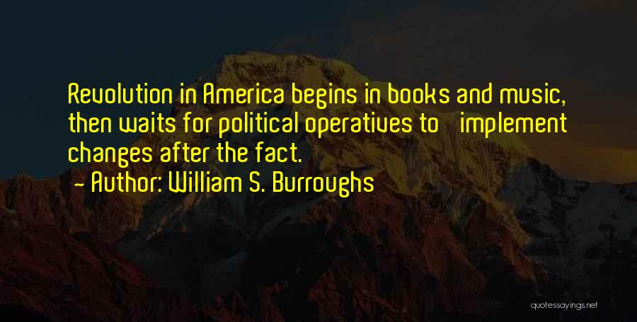 William S. Burroughs Quotes: Revolution In America Begins In Books And Music, Then Waits For Political Operatives To 'implement Changes After The Fact.'
