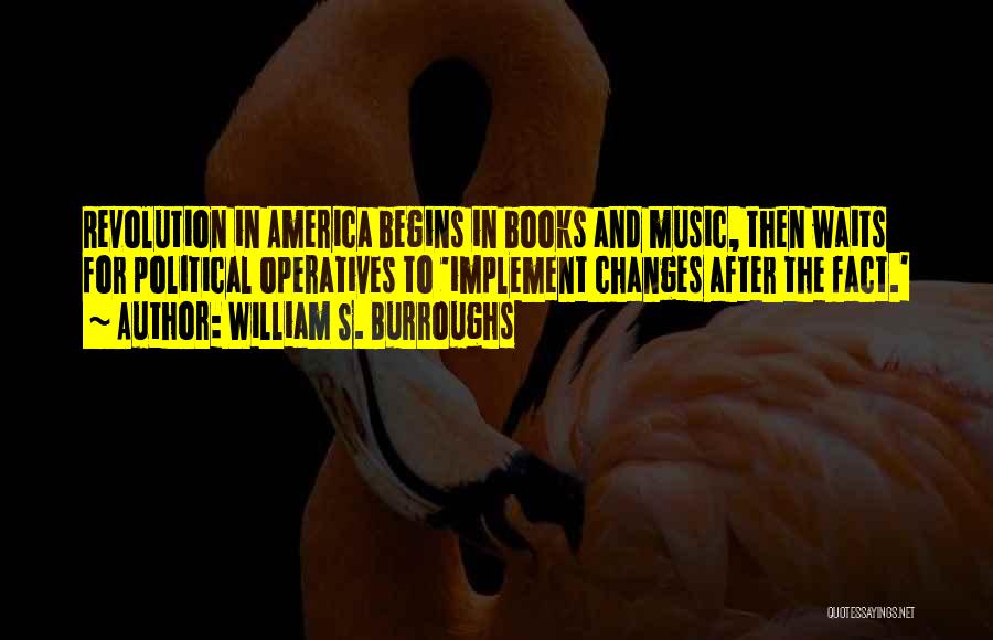 William S. Burroughs Quotes: Revolution In America Begins In Books And Music, Then Waits For Political Operatives To 'implement Changes After The Fact.'