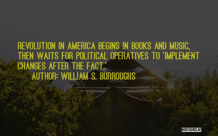 William S. Burroughs Quotes: Revolution In America Begins In Books And Music, Then Waits For Political Operatives To 'implement Changes After The Fact.'