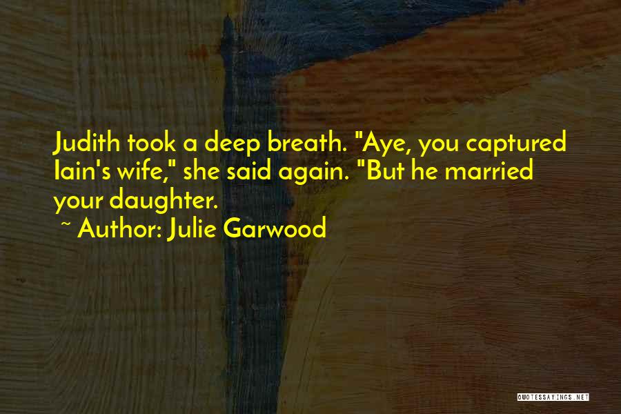 Julie Garwood Quotes: Judith Took A Deep Breath. Aye, You Captured Iain's Wife, She Said Again. But He Married Your Daughter.